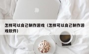 怎样可以自己制作游戏（怎样可以自己制作游戏软件）