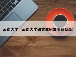 云南大学（云南大学研究生招生专业目录）