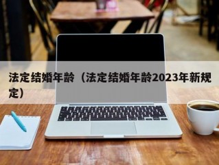 法定结婚年龄（法定结婚年龄2023年新规定）