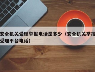 安全机关受理举报电话是多少（安全机关举报受理平台电话）