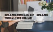 曝女基金经理豪购1.7亿豪宅（曝女基金经理豪购17亿豪宅是真的吗）