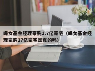 曝女基金经理豪购1.7亿豪宅（曝女基金经理豪购17亿豪宅是真的吗）