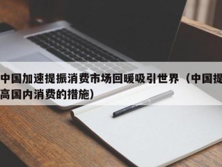 中国加速提振消费市场回暖吸引世界（中国提高国内消费的措施）