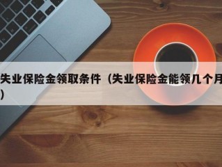 失业保险金领取条件（失业保险金能领几个月）