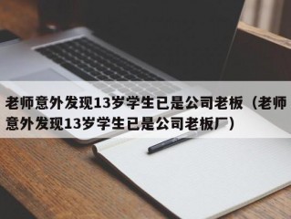 老师意外发现13岁学生已是公司老板（老师意外发现13岁学生已是公司老板厂）