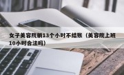 女子美容院躺13个小时不结账（美容院上班10小时合法吗）