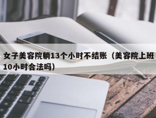 女子美容院躺13个小时不结账（美容院上班10小时合法吗）