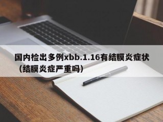 国内检出多例xbb.1.16有结膜炎症状（结膜炎症严重吗）