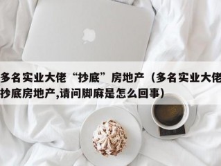 多名实业大佬“抄底”房地产（多名实业大佬抄底房地产,请问脚麻是怎么回事）