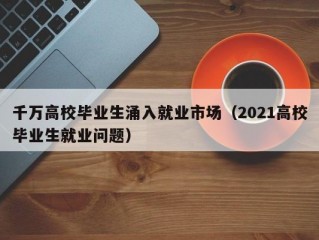 千万高校毕业生涌入就业市场（2021高校毕业生就业问题）