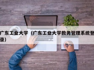 广东工业大学（广东工业大学教务管理系统登录）