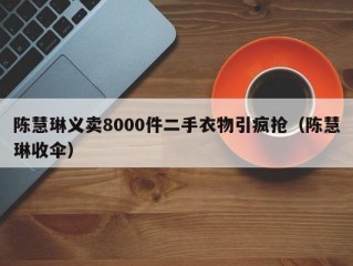 陈慧琳义卖8000件二手衣物引疯抢（陈慧琳收伞）