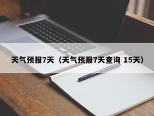 天气预报7天（天气预报7天查询 15天）