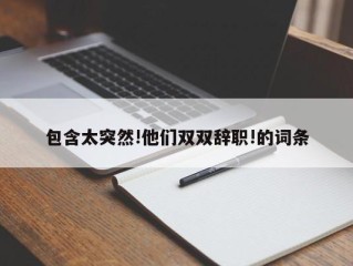 包含太突然!他们双双辞职!的词条