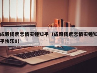 成毅杨紫恋情实锤知乎（成毅杨紫恋情实锤知乎快乐8）