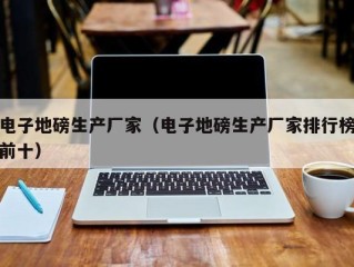 电子地磅生产厂家（电子地磅生产厂家排行榜前十）