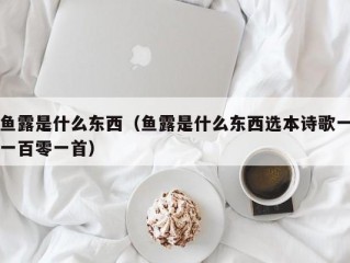 鱼露是什么东西（鱼露是什么东西选本诗歌一一百零一首）