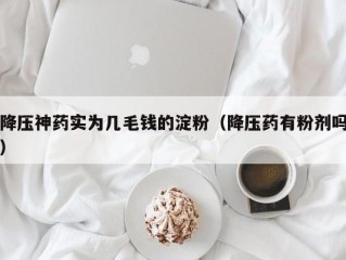 降压神药实为几毛钱的淀粉（降压药有粉剂吗）