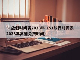 51放假时间表2023年（51放假时间表2023年高速免费时间）