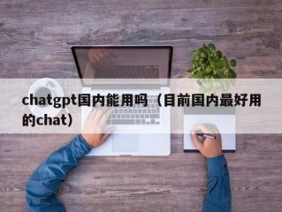 chatgpt国内能用吗（目前国内最好用的chat）