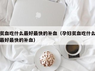 贫血吃什么最好最快的补血（孕妇贫血吃什么最好最快的补血）