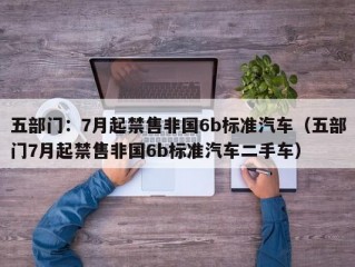 五部门：7月起禁售非国6b标准汽车（五部门7月起禁售非国6b标准汽车二手车）