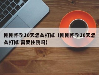 刚刚怀孕10天怎么打掉（刚刚怀孕10天怎么打掉 需要住院吗）