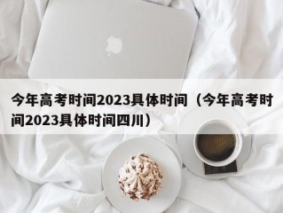 今年高考时间2023具体时间（今年高考时间2023具体时间四川）