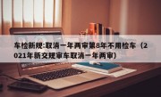 车检新规:取消一年两审第8年不用检车（2021年新交规审车取消一年两审）