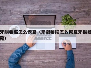 牙龈萎缩怎么恢复（牙龈萎缩怎么恢复牙根暴露）