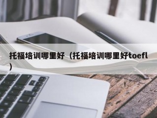 托福培训哪里好（托福培训哪里好toefl）