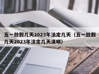 五一放假几天2023年法定几天（五一放假几天2023年法定几天清明）