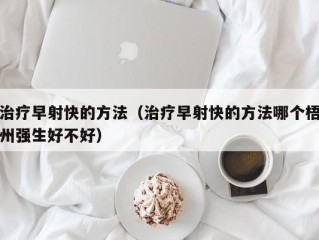 治疗早射快的方法（治疗早射快的方法哪个梧州强生好不好）