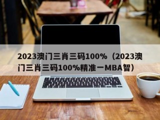 2023澳门三肖三码100%（2023澳门三肖三码100%精准一MBA智）