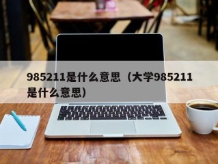 985211是什么意思（大学985211是什么意思）