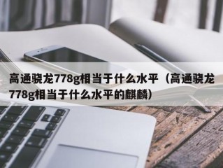 高通骁龙778g相当于什么水平（高通骁龙778g相当于什么水平的麒麟）