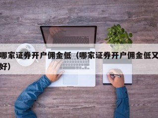 哪家证券开户佣金低（哪家证券开户佣金低又好）