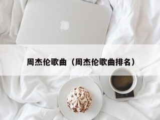 周杰伦歌曲（周杰伦歌曲排名）