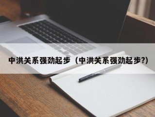 中洪关系强劲起步（中洪关系强劲起步?）