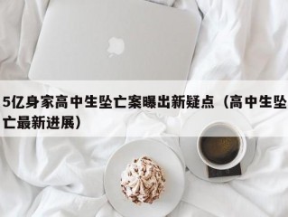 5亿身家高中生坠亡案曝出新疑点（高中生坠亡最新进展）