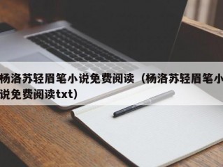 杨洛苏轻眉笔小说免费阅读（杨洛苏轻眉笔小说免费阅读txt）