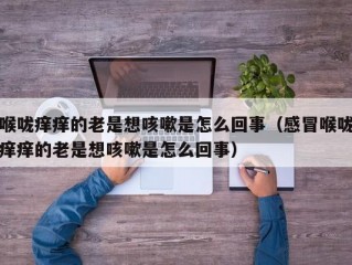 喉咙痒痒的老是想咳嗽是怎么回事（感冒喉咙痒痒的老是想咳嗽是怎么回事）