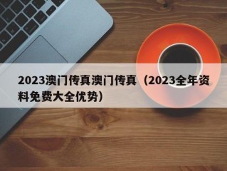 2023澳门传真澳门传真（2023全年资料免费大全优势）