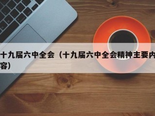 十九届六中全会（十九届六中全会精神主要内容）