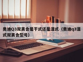 奥迪Q3双离合是干式还是湿式（奥迪q3湿式双离合型号）