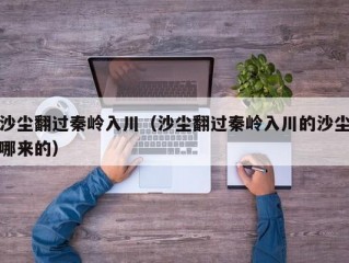 沙尘翻过秦岭入川（沙尘翻过秦岭入川的沙尘哪来的）