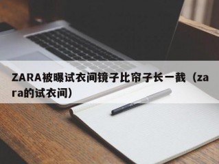 ZARA被曝试衣间镜子比帘子长一截（zara的试衣间）