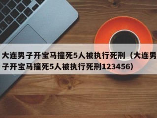 大连男子开宝马撞死5人被执行死刑（大连男子开宝马撞死5人被执行死刑123456）