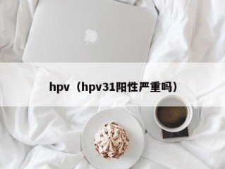 hpv（hpv31阳性严重吗）