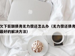 欠下巨额债务无力偿还怎么办（无力偿还债务最好的解决方法）